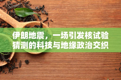 伊朗地震，一场引发核试验猜测的科技与地缘政治交织