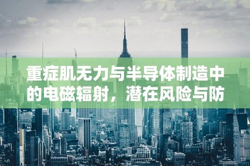 重症肌无力与半导体制造中的电磁辐射，潜在风险与防护措施？