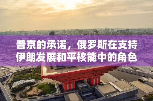 普京的承诺，俄罗斯在支持伊朗发展和平核能中的角色与挑战