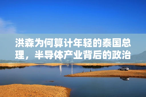 洪森为何算计年轻的泰国总理，半导体产业背后的政治与经济博弈