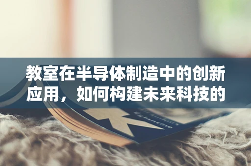 教室在半导体制造中的创新应用，如何构建未来科技的教育新场景？