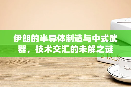 伊朗的半导体制造与中式武器，技术交汇的未解之谜