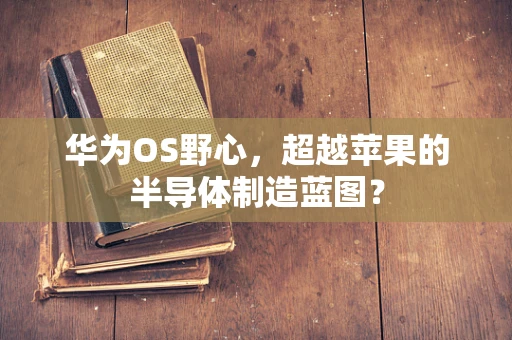 华为OS野心，超越苹果的半导体制造蓝图？