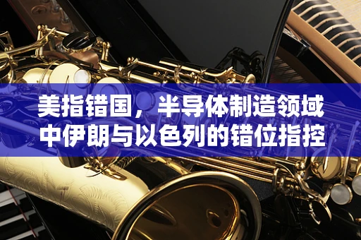 美指错国，半导体制造领域中伊朗与以色列的错位指控及其影响