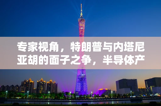 专家视角，特朗普与内塔尼亚胡的面子之争，半导体产业背后的外交微妙