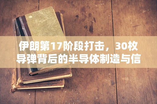伊朗第17阶段打击，30枚导弹背后的半导体制造与信息安全挑战