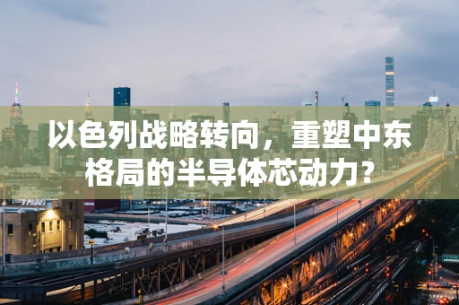 以色列战略转向，重塑中东格局的半导体芯动力？
