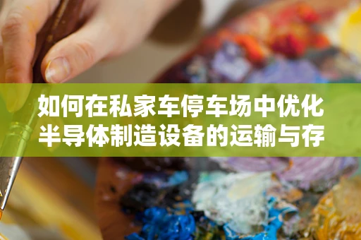 如何在私家车停车场中优化半导体制造设备的运输与存储？