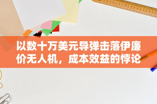 以数十万美元导弹击落伊廉价无人机，成本效益的悖论与半导体制造的隐忧