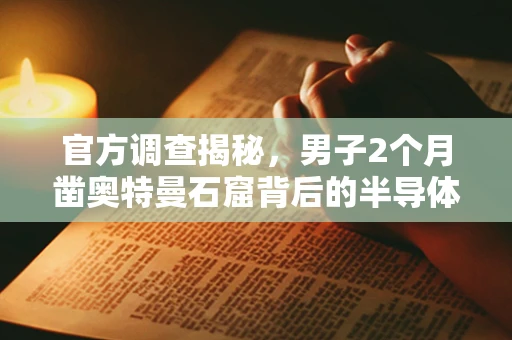 官方调查揭秘，男子2个月凿奥特曼石窟背后的半导体制造知识