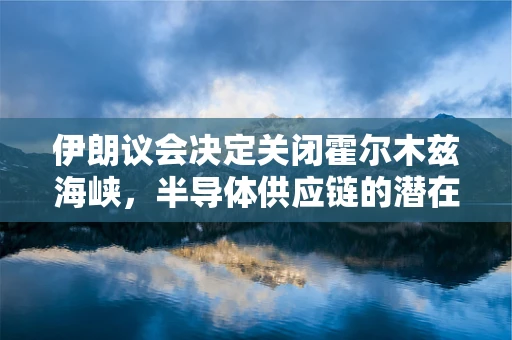 伊朗议会决定关闭霍尔木兹海峡，半导体供应链的潜在风险与行业应对策略？