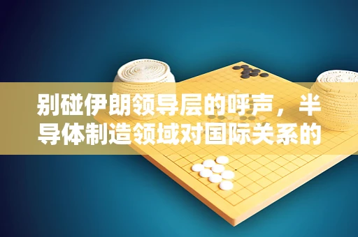 别碰伊朗领导层的呼声，半导体制造领域对国际关系的微妙影响