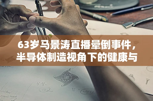 63岁马景涛直播晕倒事件，半导体制造视角下的健康与安全警钟