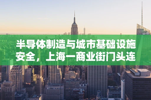 半导体制造与城市基础设施安全，上海一商业街门头连片坍塌的背后思考