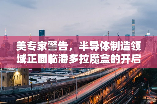 美专家警告，半导体制造领域正面临潘多拉魔盒的开启？