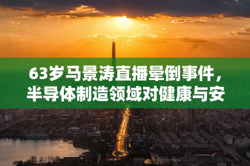 63岁马景涛直播晕倒事件，半导体制造领域对健康与安全管理的反思