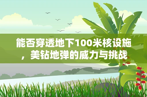能否穿透地下100米核设施，美钻地弹的威力与挑战