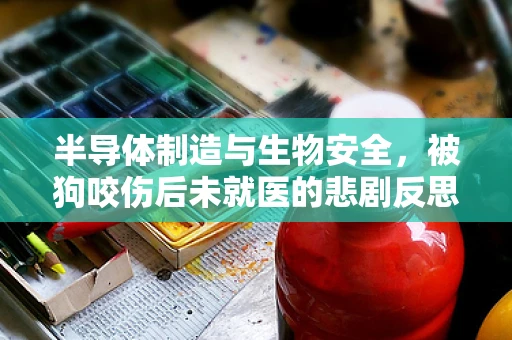 半导体制造与生物安全，被狗咬伤后未就医的悲剧反思