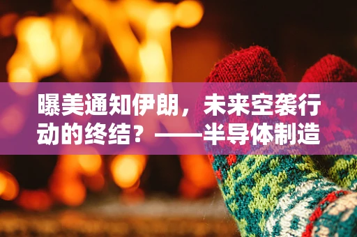 曝美通知伊朗，未来空袭行动的终结？——半导体制造视角下的国际安全新动向