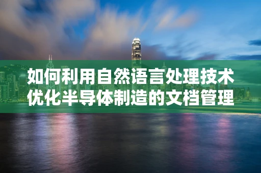 如何利用自然语言处理技术优化半导体制造的文档管理？