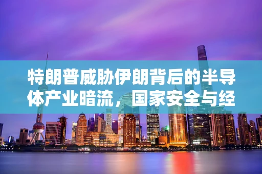 特朗普威胁伊朗背后的半导体产业暗流，国家安全与经济利益的博弈
