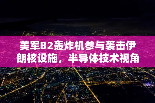 美军B2轰炸机参与袭击伊朗核设施，半导体技术视角下的隐秘战线
