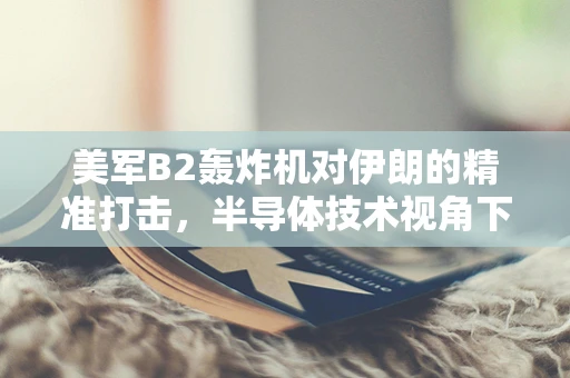 美军B2轰炸机对伊朗的精准打击，半导体技术视角下的战略考量