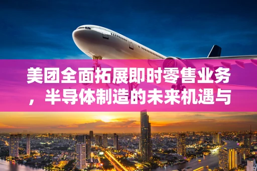 美团全面拓展即时零售业务，半导体制造的未来机遇与挑战？