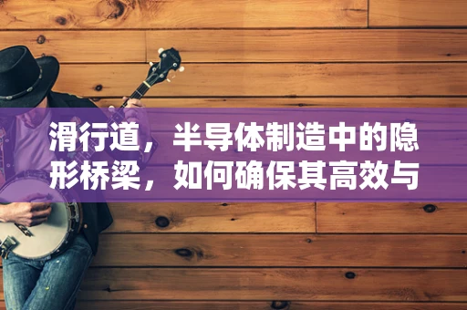 滑行道，半导体制造中的隐形桥梁，如何确保其高效与稳定？