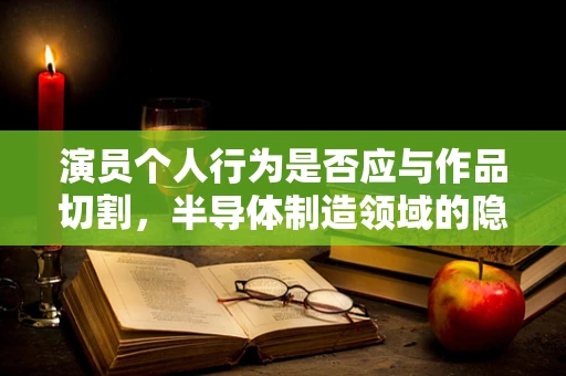 演员个人行为是否应与作品切割，半导体制造领域的隐喻与反思