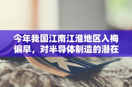 今年我国江南江淮地区入梅偏早，对半导体制造的潜在影响与应对策略