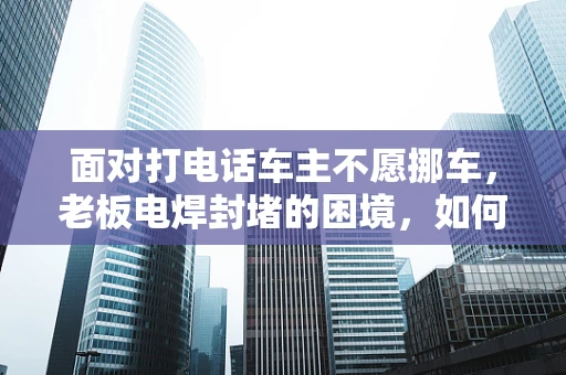 面对打电话车主不愿挪车，老板电焊封堵的困境，如何平衡法律与效率？