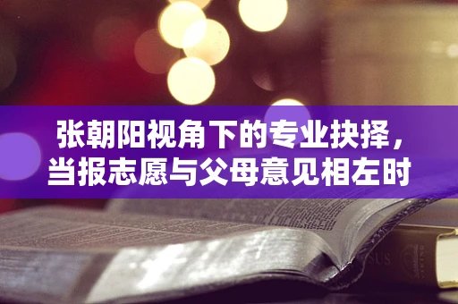 张朝阳视角下的专业抉择，当报志愿与父母意见相左时，半导体人的职业导航