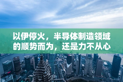 以伊停火，半导体制造领域的顺势而为，还是力不从心的无奈之举？