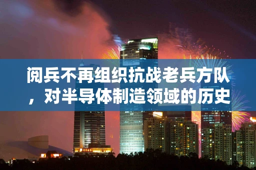阅兵不再组织抗战老兵方队，对半导体制造领域的历史传承与未来展望
