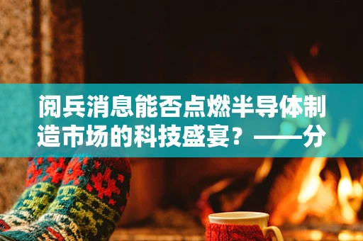 阅兵消息能否点燃半导体制造市场的科技盛宴？——分析人士视角