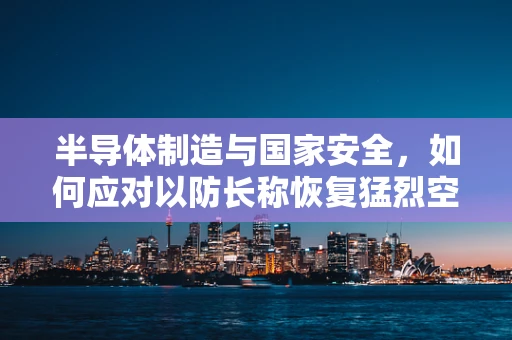 半导体制造与国家安全，如何应对以防长称恢复猛烈空袭德黑兰的潜在影响？