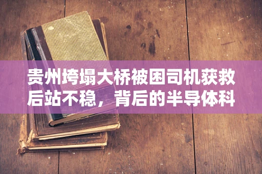 贵州垮塌大桥被困司机获救后站不稳，背后的半导体科技救援启示录