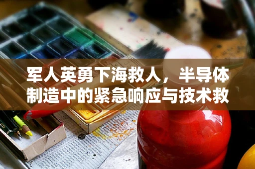 军人英勇下海救人，半导体制造中的紧急响应与技术救援