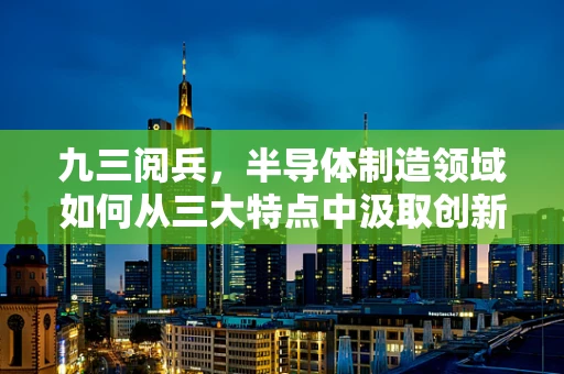 九三阅兵，半导体制造领域如何从三大特点中汲取创新动力？