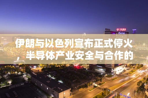 伊朗与以色列宣布正式停火，半导体产业安全与合作的未来展望？