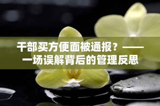 干部买方便面被通报？——一场误解背后的管理反思