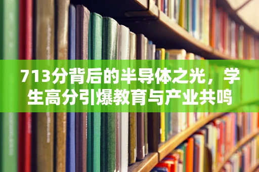 713分背后的半导体之光，学生高分引爆教育与产业共鸣