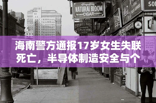 海南警方通报17岁女生失联死亡，半导体制造安全与个人隐私保护的警钟