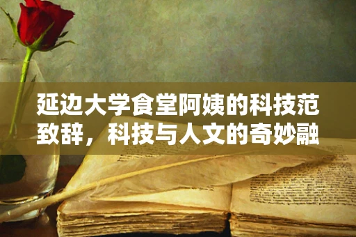 延边大学食堂阿姨的科技范致辞，科技与人文的奇妙融合