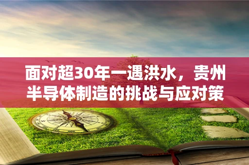 面对超30年一遇洪水，贵州半导体制造的挑战与应对策略
