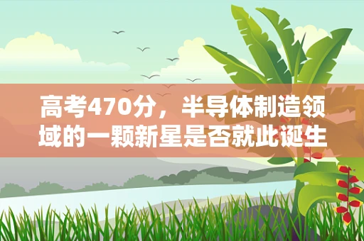 高考470分，半导体制造领域的一颗新星是否就此诞生？