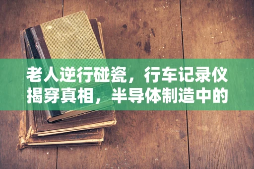 老人逆行碰瓷，行车记录仪揭穿真相，半导体制造中的道德与责任