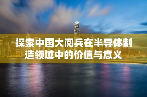 探索中国大阅兵在半导体制造领域中的价值与意义