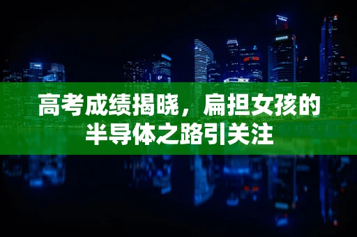 高考成绩揭晓，扁担女孩的半导体之路引关注